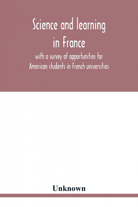 Science and learning in France, with a survey of opportunities for American students in French universities; an appreciation by American scholars