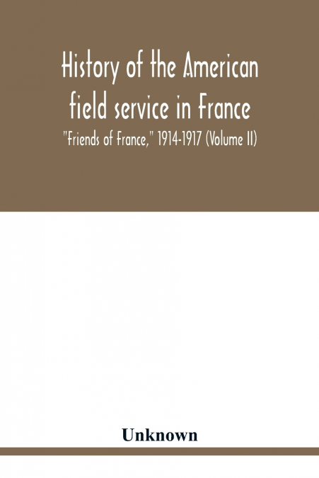 History of the American field service in France, 'Friends of France,' 1914-1917 (Volume II)