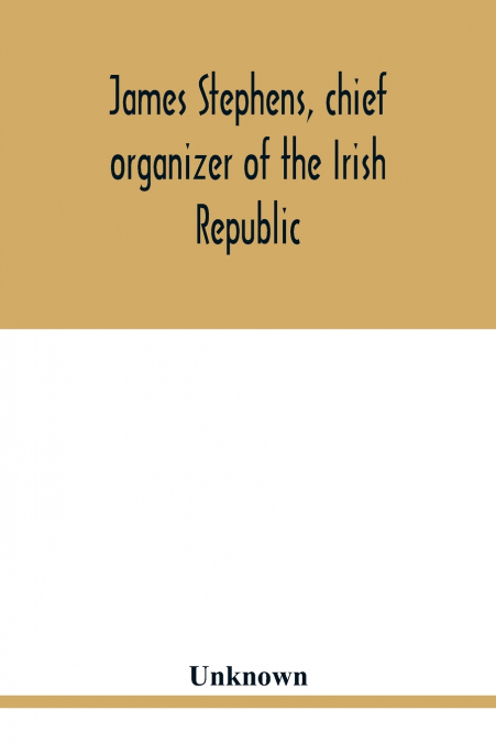 James Stephens, chief organizer of the Irish republic. Embracing an account of the origin and progress of the Fenian brotherhood. Being a semi-biographical sketch of James Stephens, with the story of 