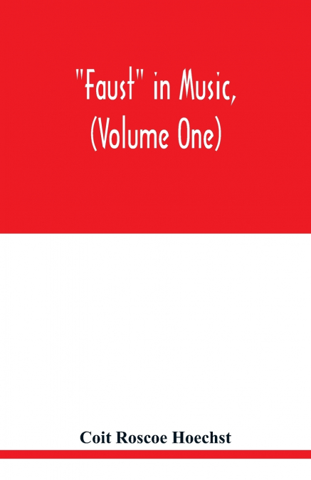 Faust in music, (Volume One) The Faust-Theme in Dramatic Music A study of the Operas, Music-Dream and Cantatas in the Faust-Theme