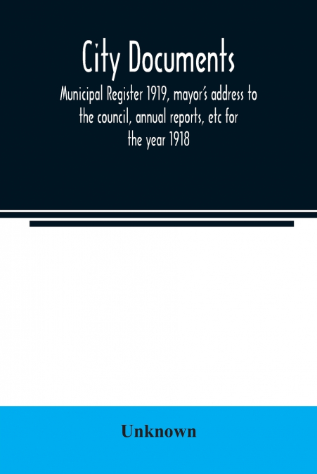 City documents. Municipal register 1919, mayor’s address to the council, annual reports, etc for the year 1918