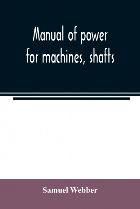 Manual of power for machines, shafts, and belts, with the history of cotton manufacture in the United States