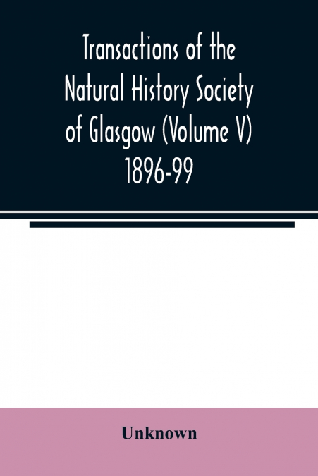 Transactions of the Natural History Society of Glasgow (Volume V) 1896-99