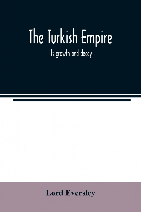 The Turkish empire; its growth and decay