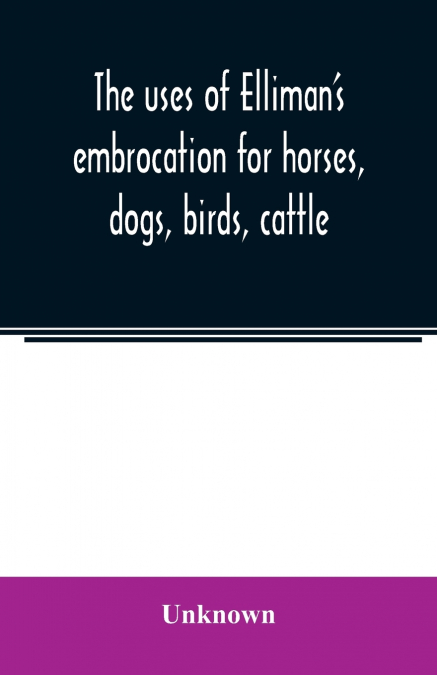 The uses of Elliman’s embrocation for horses, dogs, birds, cattle