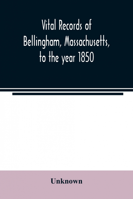 Vital records of Bellingham, Massachusetts, to the year 1850