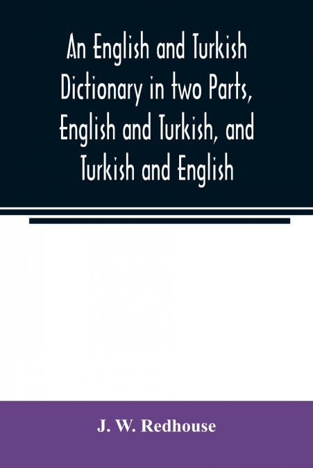 An English and Turkish Dictionary in two Parts, English and Turkish, and Turkish and English; In which the Turkish words are Represented in the oriental Character, as well as their Correct Pronunciati