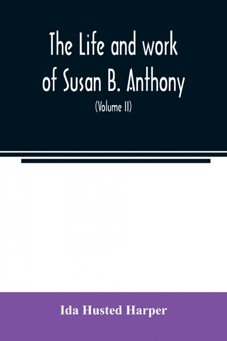 The life and work of Susan B. Anthony; including public addresses, her own letters and many from her contemporaries during fifty years (Volume II)