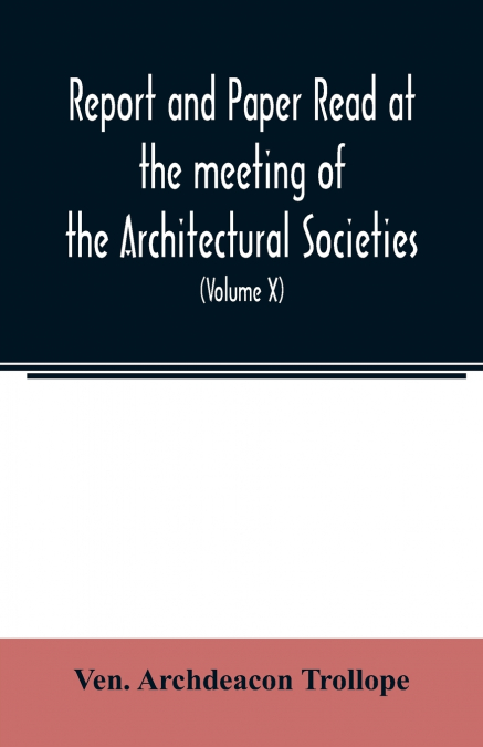 Report and Paper read at the meeting of the Architectural Societies of the Diocese of Lincoln, County of York, Archdeaconry of Northampton, County of Bedford, Diocese of Worcester, County of Leicester