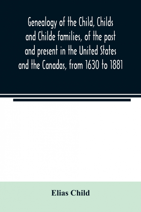 Genealogy of the Child, Childs and Childe families, of the past and present in the United States and the Canadas, from 1630 to 1881