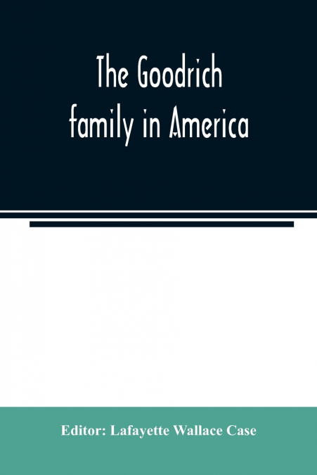 The Goodrich family in America. A genealogy of the descendants of John and William Goodrich of Wethersfield, Conn., Richard Goodrich of Guilford, Conn., and William Goodridge of Watertown, Mass., toge