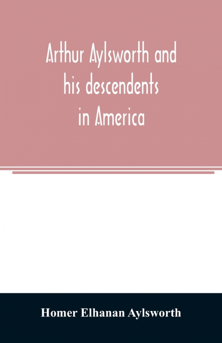 Arthur Aylsworth and his descendents in America, with notes historical and genealogical, relating to the family, from early English records