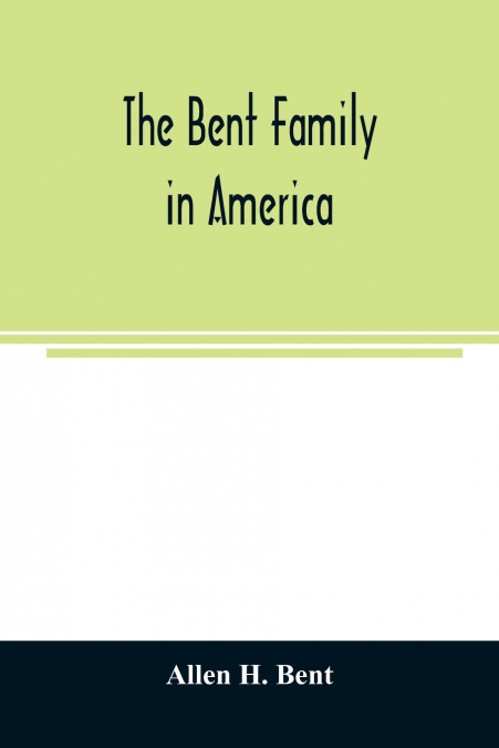 The Bent family in America. Being mainly a genealogy of the descendants of John Bent who settled in Sudbury, Mass., in 1638, with notes upon the family in England and elsewhere