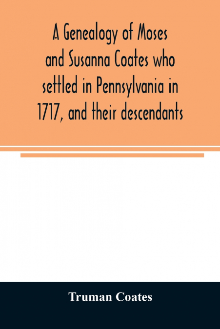 A genealogy of Moses and Susanna Coates who settled in Pennsylvania in 1717, and their descendants; with brief introductory notes of families of same name