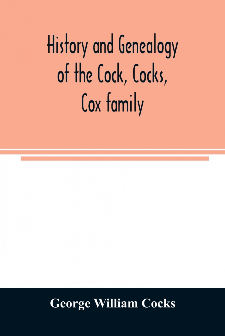 History and genealogy of the Cock, Cocks, Cox family, descended from James and Sarah Cock, of Killingworth upon Matinecock, in the township of Oyster Bay, Long Island, N.Y