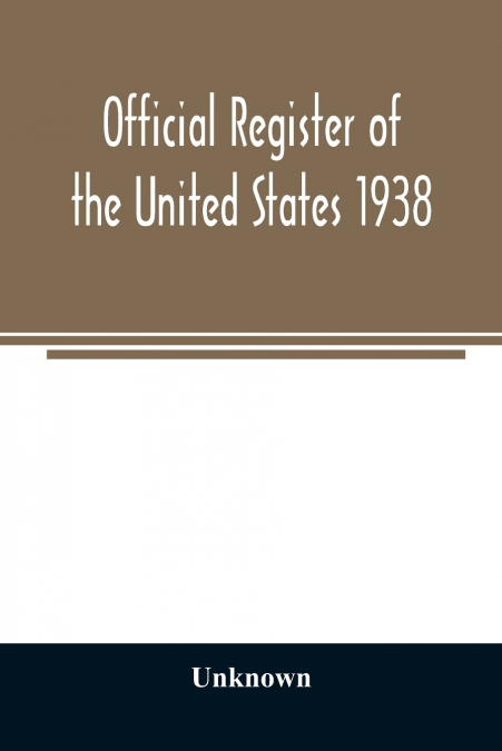 Official register of the United States 1938; Containing a List of Persons Occupying Administrative and Supervisory Positions in Each Executive and Judicial Department of the Government Including the D