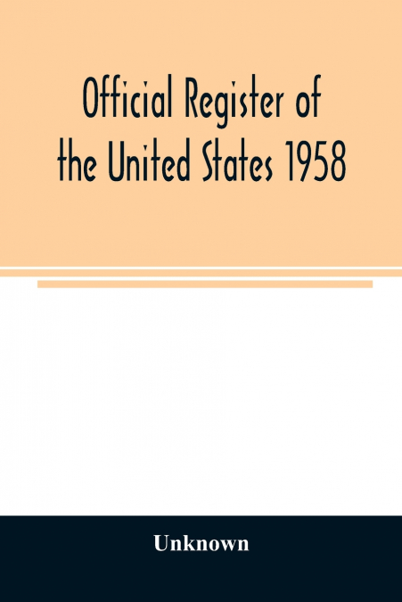 Official register of the United States 1958; Persons Occupying administrative and Supervisory Positions in the Legislative, Executive, and Judicial Branches of the Federal Government, and in the Distr