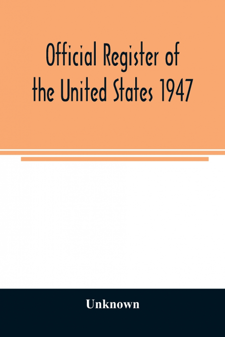 Official Register of the United States 1947; Persons Occupying administrative and Supervisory Positions in the Legislative, Executive, and Judicial Branches of the Federal Government, and in the Distr