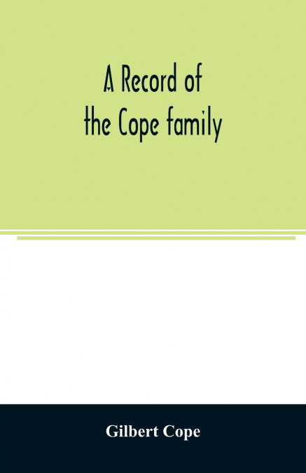 A record of the Cope family. As established in America, by Oliver Cope, who came from England to Pennsylvania, about the year 1682, with the residences, dates of births, deaths and marriages of his de