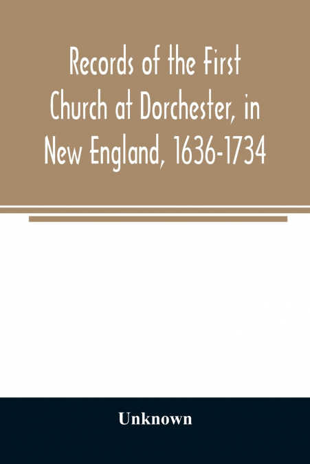 Records of the First Church at Dorchester, in New England, 1636-1734