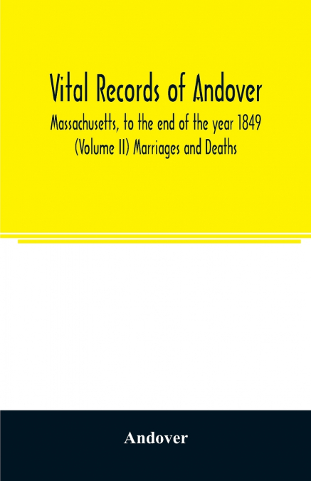 Vital records of Andover, Massachusetts, to the end of the year 1849 (Volume II) Marriages and Deaths
