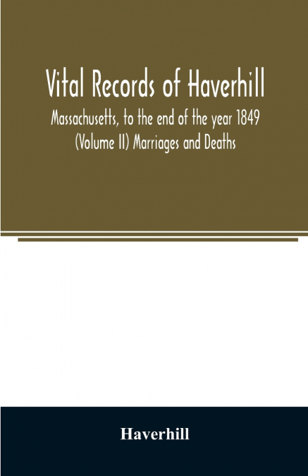 Vital records of Haverhill, Massachusetts, to the end of the year 1849 (Volume II) Marriages and Deaths