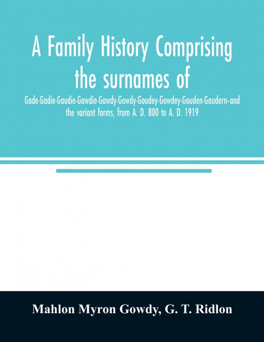 A family history comprising the surnames of Gade-Gadie-Gaudie-Gawdie-Gawdy-Gowdy-Goudey-Gowdey-Gauden-Gaudern-and the variant forms, from A. D. 800 to A. D. 1919