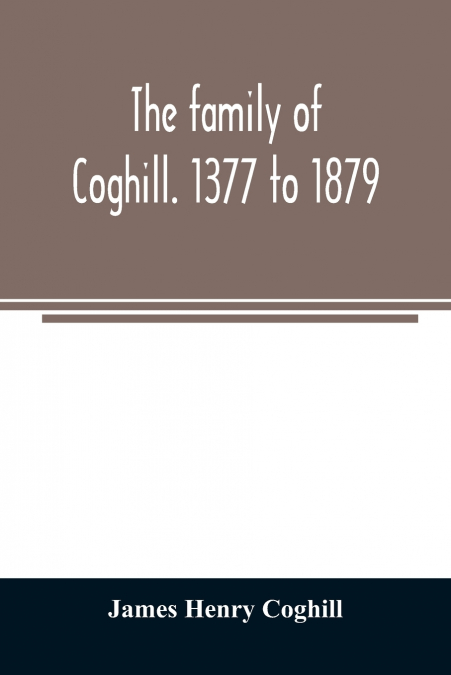 The family of Coghill. 1377 to 1879. With some sketches of their maternal ancestors, the Slingsbys, of Scriven Hall. 1135 to 1879