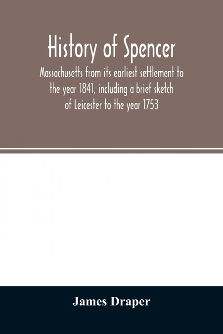 History of Spencer, Massachusetts from its earliest settlement to the year 1841, including a brief sketch of Leicester to the year 1753