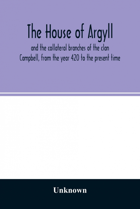 The house of Argyll and the collateral branches of the clan Campbell, from the year 420 to the present time