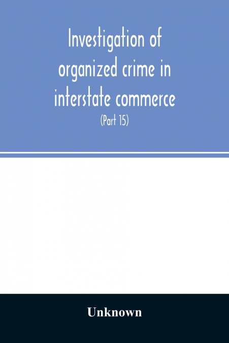 Investigation of organized crime in interstate commerce. Hearings before a Special Committee to Investigate Organized Crime in Interstate Commerce, United States Senate, Eighty-Second Congress (Part 1