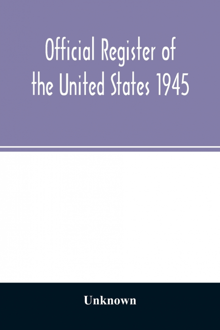 Official Register of the United States 1945; Persons Occupying administrative and Supervisory Positions in the Legislative, Executive, and Judicial Branches of the Federal Government, and in the Distr