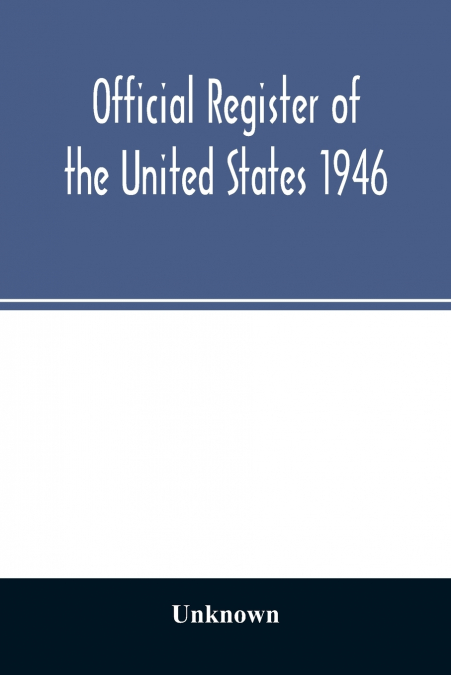 Official Register of the United States 1946; Persons Occupying administrative and Supervisory Positions in the Legislative, Executive, and Judicial Branches of the Federal Government, and in the Distr