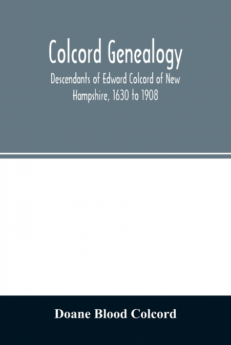 Colcord genealogy. Descendants of Edward Colcord of New Hampshire, 1630 to 1908