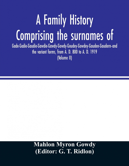 A family history comprising the surnames of Gade-Gadie-Gaudie-Gawdie-Gawdy-Gowdy-Goudey-Gowdey-Gauden-Gaudern-and the variant forms, from A. D. 800 to A. D. 1919. Compiled from authentic public and pr