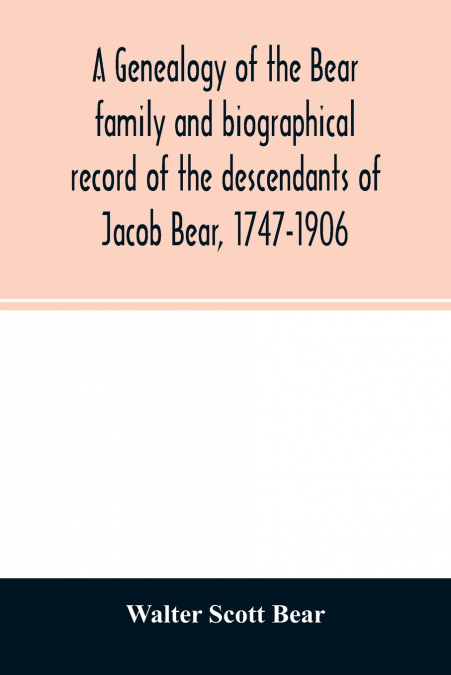 A genealogy of the Bear family and biographical record of the descendants of Jacob Bear, 1747-1906