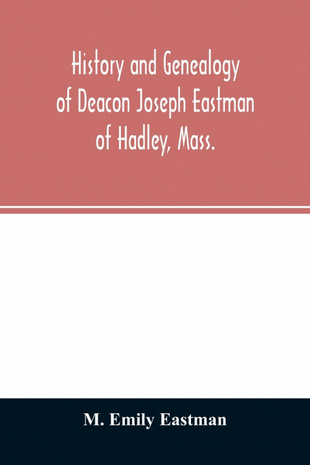History and genealogy of Deacon Joseph Eastman of Hadley, Mass.