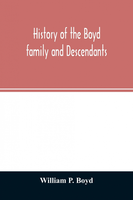 History of the Boyd family and descendants, with historical sketches of the ancient family of Boyd’s in Scotland from the year 1200, and those of Ireland from the year 1680, with records of their desc