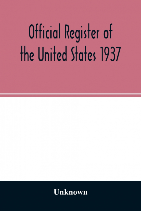 Official Register of the United States 1937; Containing a list of Persons Occupying administrative and Supervisory Positions in the Legislative, Executive, and Judicial Branches of the Federal Governm
