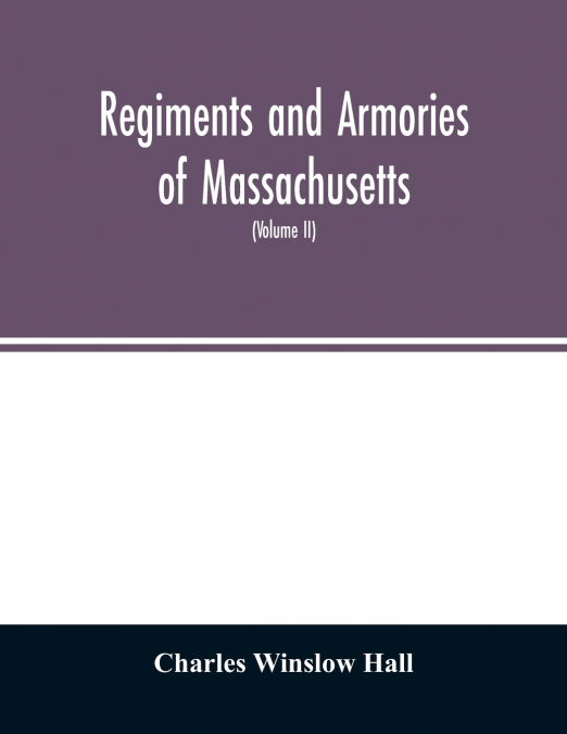 Regiments and armories of Massachusetts; an historical narration of the Massachusetts volunteer militia, with portraits and biographies of officers past and present (Volume II)