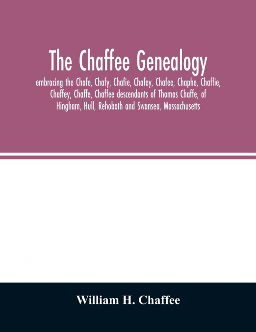 The Chaffee genealogy, embracing the Chafe, Chafy, Chafie, Chafey, Chafee, Chaphe, Chaffie, Chaffey, Chaffe, Chaffee descendants of Thomas Chaffe, of Hingham, Hull, Rehoboth and Swansea, Massachusetts