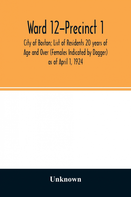 Ward 12-Precinct 1; City of Boston; List of Residents 20 years of Age and Over (Females Indicated by Dagger) as of April 1, 1924