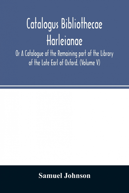 Catalogus bibliothecae Harleianae; Or A Catalogue of the Remaining part of the Library of the Late Earl of Oxford. (Volume V)