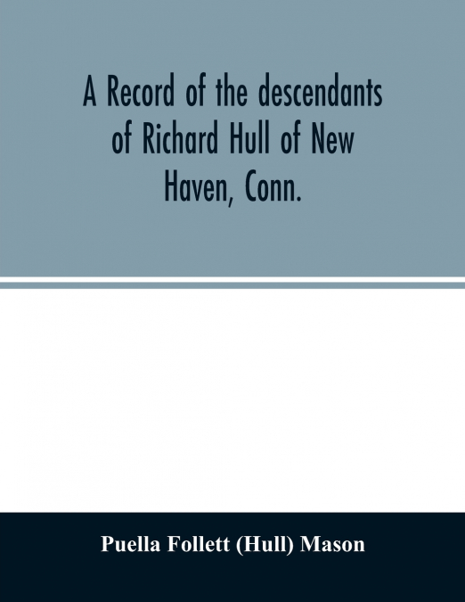 A record of the descendants of Richard Hull of New Haven, Conn.; Containing the names of over One Hundred and Thirty Families and Six Hundred and Fifty-four descendants and extending over a Period of 