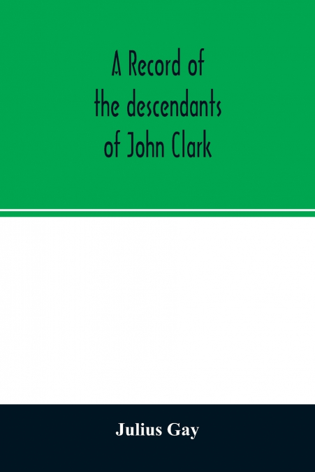 A record of the descendants of John Clark, of Farmington, Conn. The male branches brought down to 1882. The female branches one generation after the Clark name is lost in marriage