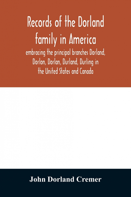 Records of the Dorland family in America embracing the principal branches Dorland, Dorlon, Dorlan, Durland, Durling in the United States and Canada, sprung from Jan Gerreste Dorlandt, Holland emigrant