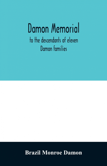 Damon memorial; to the descendants of eleven Damon families, who were children of Samuel Damon, who came from Scituate Massachusetts, to spring field Vermont, in 1793 this little Volume is most affect