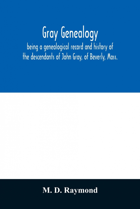 Gray genealogy, being a genealogical record and history of the descendants of John Gray, of Beverly, Mass., and also including sketches of other Gray families