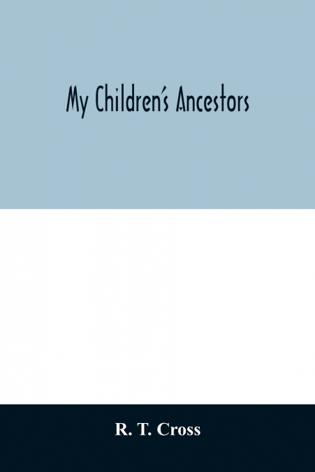 My children’s ancestors; data concerning about four hundred New England ancestors of the children of Roselle Theodore Cross and his wife Emma Asenath (Bridgman) Cross; also names of many ancestors in 