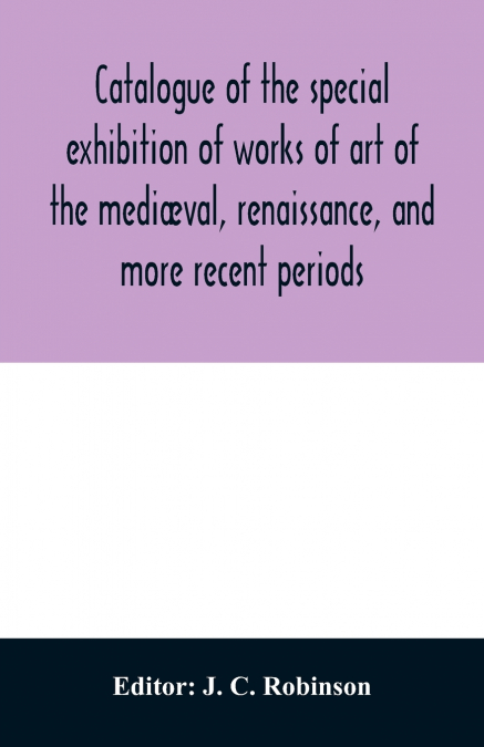 Catalogue of the special exhibition of works of art of the mediæval, renaissance, and more recent periods